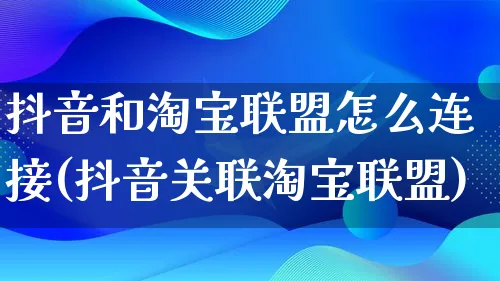 抖音和淘宝联盟怎么连接(抖音关联淘宝联盟)_https://www.qujiang-marathon.com_产品报表_第1张