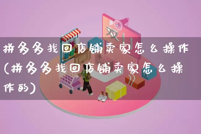 拼多多找回店铺卖家怎么操作(拼多多找回店铺卖家怎么操作的)_https://www.qujiang-marathon.com_竞品分析_第1张