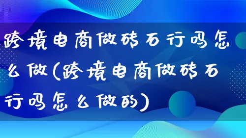 跨境电商做砖石行吗怎么做(跨境电商做砖石行吗怎么做的)_https://www.qujiang-marathon.com_市场推广_第1张