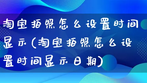 淘宝拍照怎么设置时间显示(淘宝拍照怎么设置时间显示日期)_https://www.qujiang-marathon.com_运营技巧_第1张