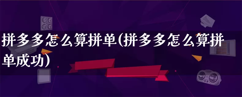 拼多多怎么算拼单(拼多多怎么算拼单成功)_https://www.qujiang-marathon.com_竞品分析_第1张