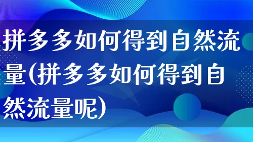 拼多多如何得到自然流量(拼多多如何得到自然流量呢)_https://www.qujiang-marathon.com_竞品分析_第1张